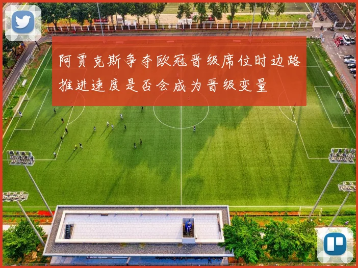 阿贾克斯争夺欧冠晋级席位时边路推进速度是否会成为晋级变量