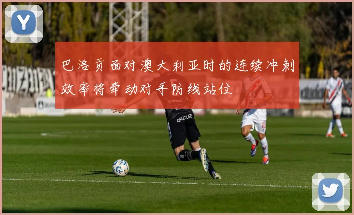 巴洛贡面对澳大利亚时的连续冲刺效率将牵动对手防线站位