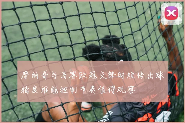 摩纳哥与马赛欧冠交锋时短传出球精度谁能控制节奏值得观察