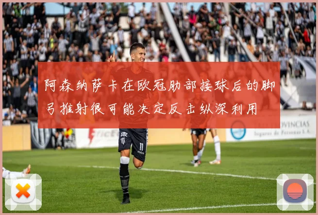 阿森纳萨卡在欧冠肋部接球后的脚弓推射很可能决定反击纵深利用