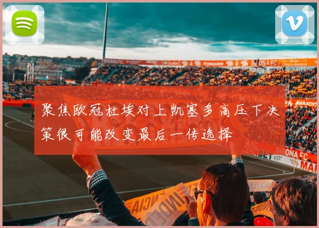 聚焦欧冠杜埃对上凯塞多高压下决策很可能改变最后一传选择
