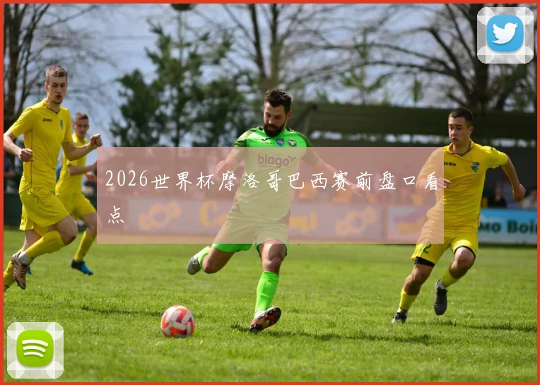 2026世界杯摩洛哥巴西赛前盘口看点
