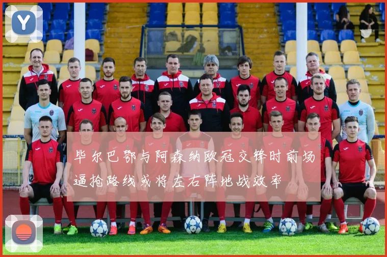 毕尔巴鄂与阿森纳欧冠交锋时前场逼抢路线或将左右阵地战效率