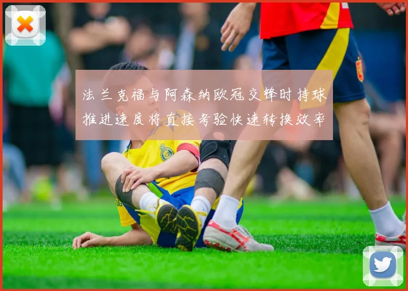 法兰克福与阿森纳欧冠交锋时持球推进速度将直接考验快速转换效率