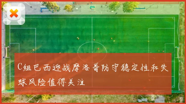 C组巴西迎战摩洛哥防守稳定性和失球风险值得关注