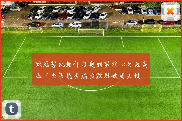 欧冠哲凯赖什与奥利塞核心对话高压下决策能否成为欧冠破局关键