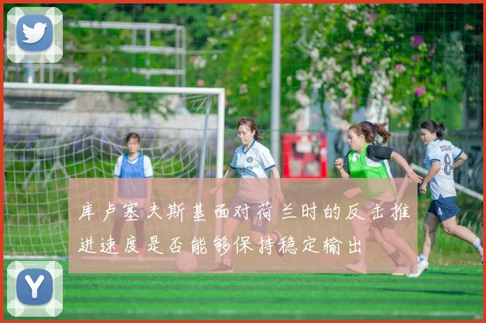 库卢塞夫斯基面对荷兰时的反击推进速度是否能够保持稳定输出