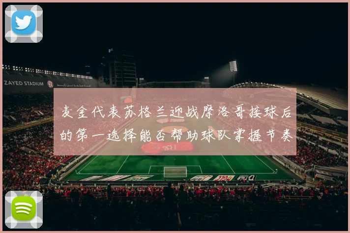 麦金代表苏格兰迎战摩洛哥接球后的第一选择能否帮助球队掌握节奏
