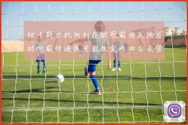 纽卡斯尔托纳利在欧冠前场反抢后的向前传递很可能改变两回合走势
