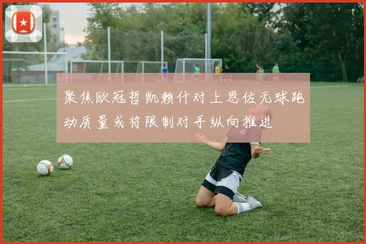 聚焦欧冠哲凯赖什对上恩佐无球跑动质量或将限制对手纵向推进