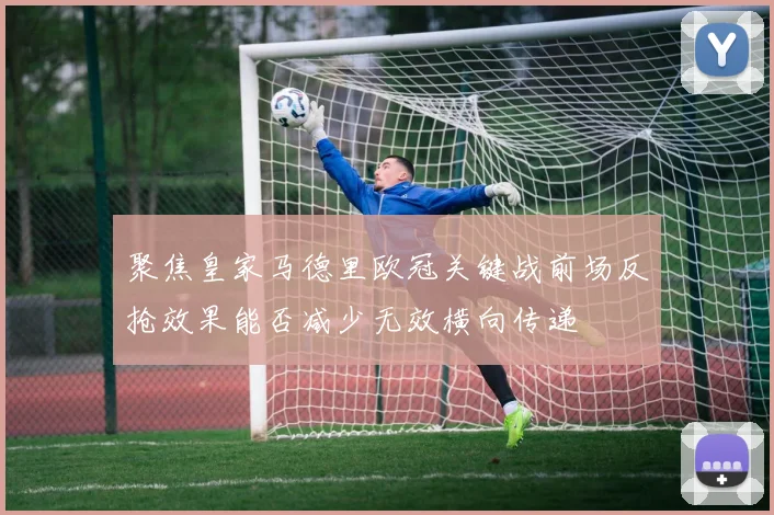 聚焦皇家马德里欧冠关键战前场反抢效果能否减少无效横向传递