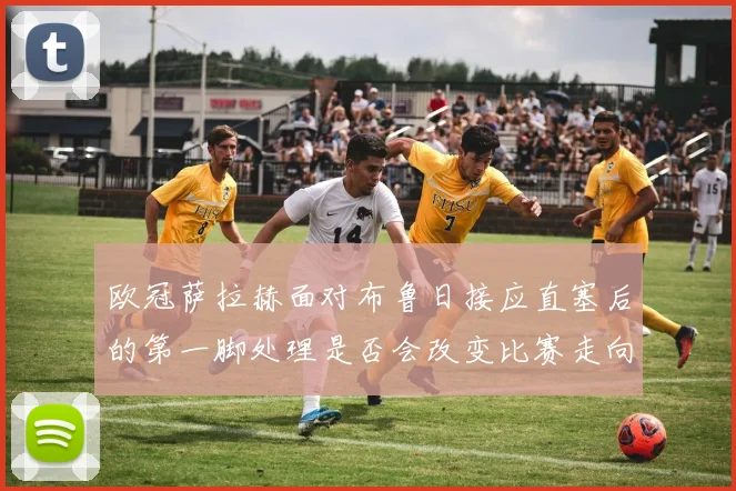 欧冠萨拉赫面对布鲁日接应直塞后的第一脚处理是否会改变比赛走向