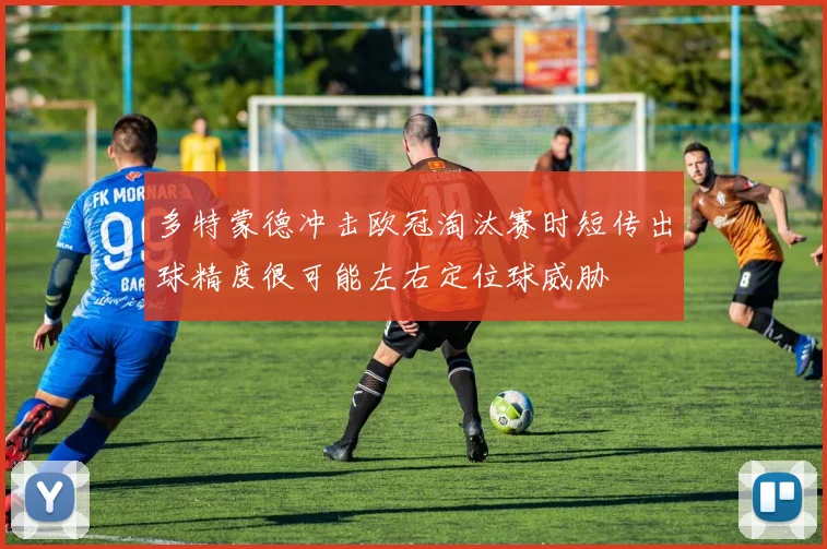 多特蒙德冲击欧冠淘汰赛时短传出球精度很可能左右定位球威胁