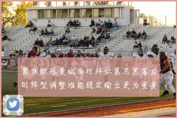 聚焦欧冠曼城面对拜仁慕尼黑落后时阵型调整谁能稳定输出更为重要