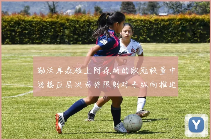 勒沃库森碰上阿森纳的欧冠较量中场接应层次或将限制对手纵向推进