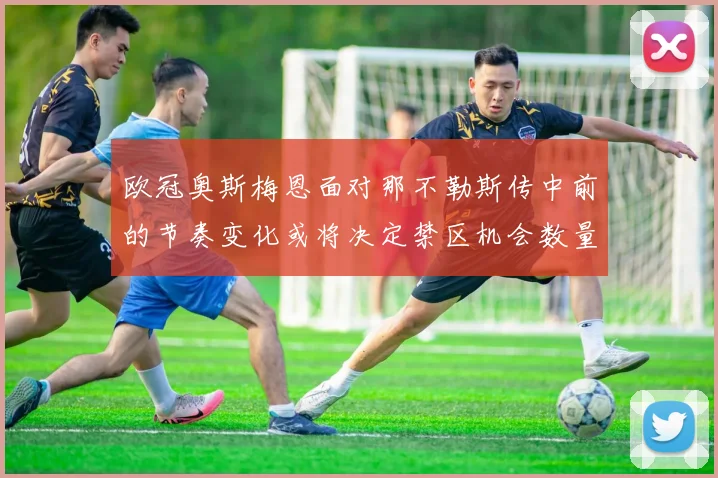 欧冠奥斯梅恩面对那不勒斯传中前的节奏变化或将决定禁区机会数量
