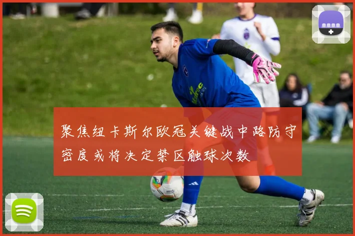 聚焦纽卡斯尔欧冠关键战中路防守密度或将决定禁区触球次数