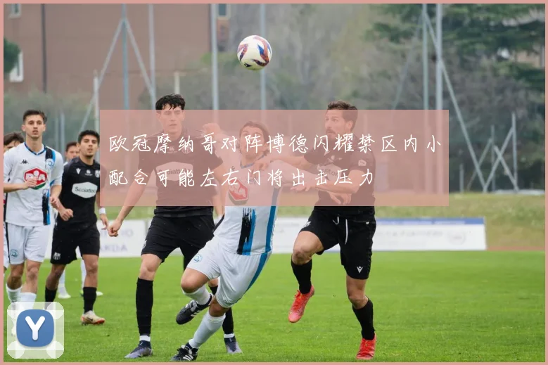 欧冠摩纳哥对阵博德闪耀禁区内小配合可能左右门将出击压力