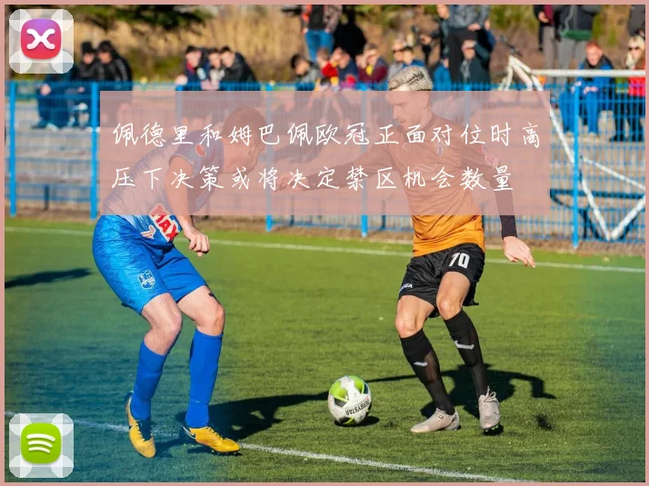 佩德里和姆巴佩欧冠正面对位时高压下决策或将决定禁区机会数量