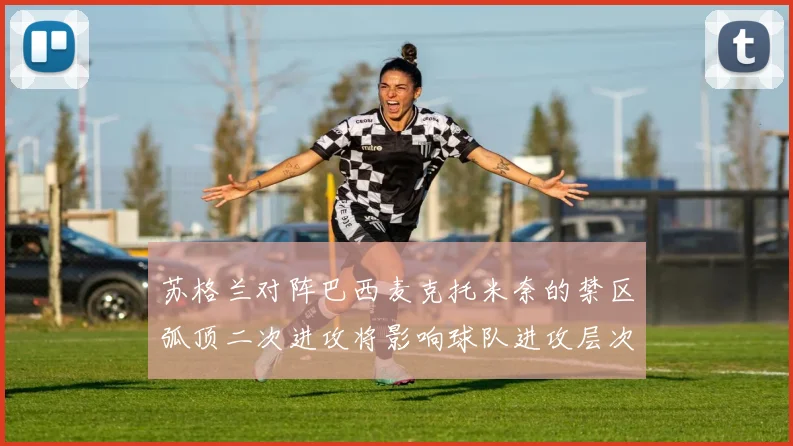 苏格兰对阵巴西麦克托米奈的禁区弧顶二次进攻将影响球队进攻层次