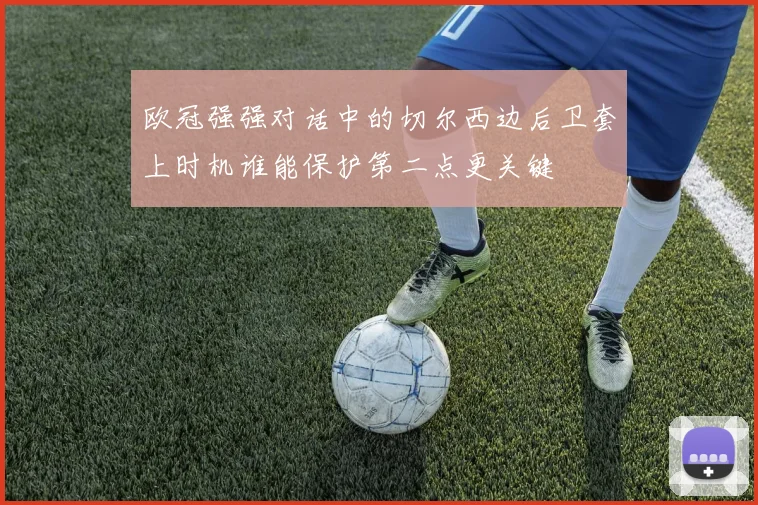 欧冠强强对话中的切尔西边后卫套上时机谁能保护第二点更关键