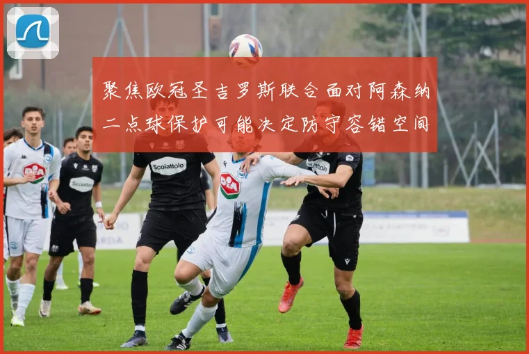 聚焦欧冠圣吉罗斯联合面对阿森纳二点球保护可能决定防守容错空间