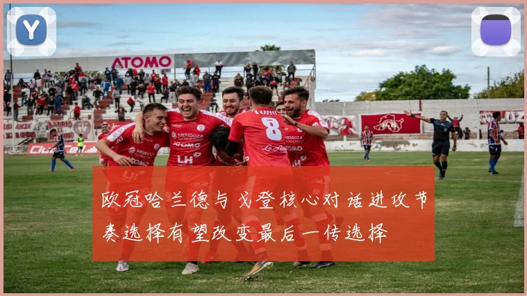 欧冠哈兰德与戈登核心对话进攻节奏选择有望改变最后一传选择