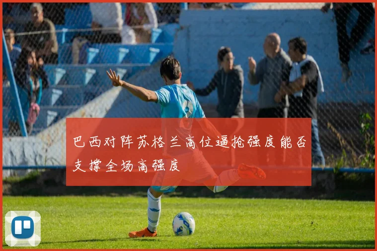 巴西对阵苏格兰高位逼抢强度能否支撑全场高强度