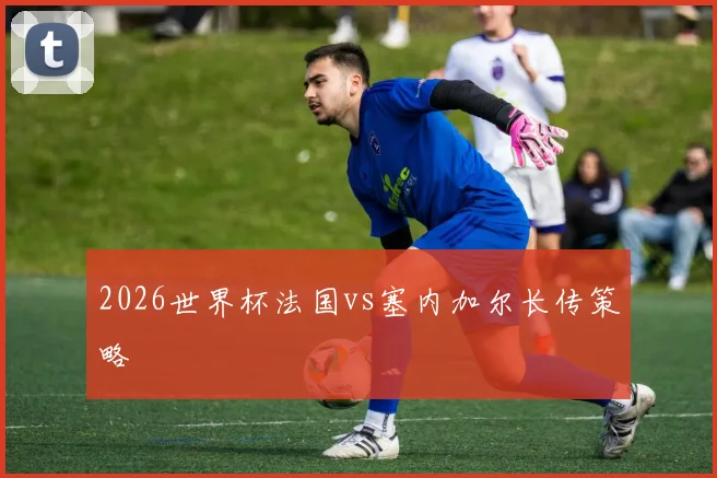 2026世界杯法国vs塞内加尔长传策略