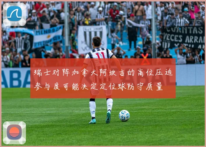 瑞士对阵加拿大阿坎吉的高位压迫参与度可能决定定位球防守质量