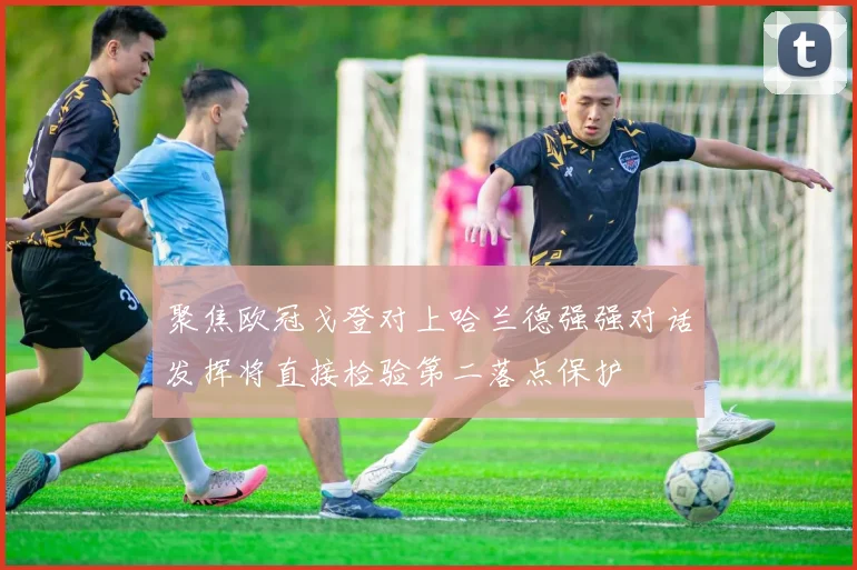 聚焦欧冠戈登对上哈兰德强强对话发挥将直接检验第二落点保护