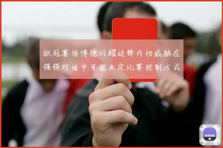 欧冠赛场博德闪耀边锋内切威胁在强强对话中可能决定比赛控制方式