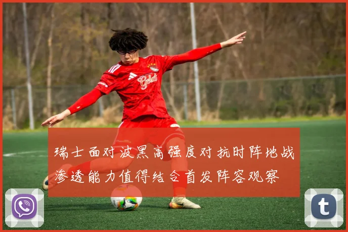 瑞士面对波黑高强度对抗时阵地战渗透能力值得结合首发阵容观察