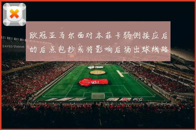 欧冠亚马尔面对本菲卡弱侧接应后的后点包抄或将影响后场出球线路