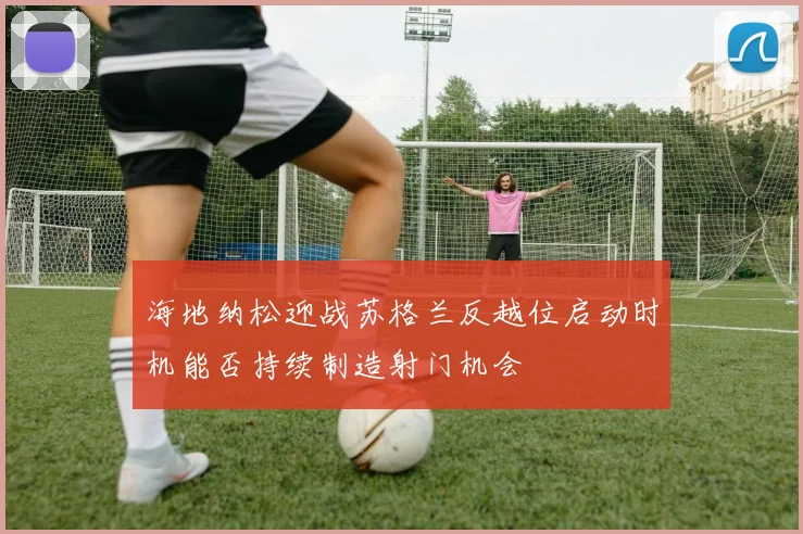 海地纳松迎战苏格兰反越位启动时机能否持续制造射门机会
