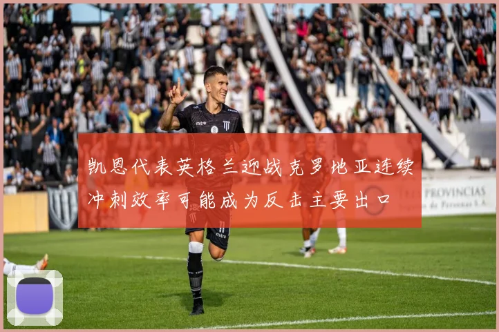 凯恩代表英格兰迎战克罗地亚连续冲刺效率可能成为反击主要出口