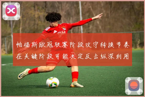 帕福斯欧冠联赛阶段攻守转换节奏在关键阶段可能决定反击纵深利用