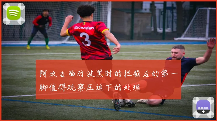 阿坎吉面对波黑时的拦截后的第一脚值得观察压迫下的处理