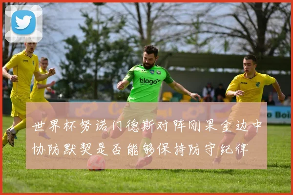 世界杯努诺门德斯对阵刚果金边中协防默契是否能够保持防守纪律