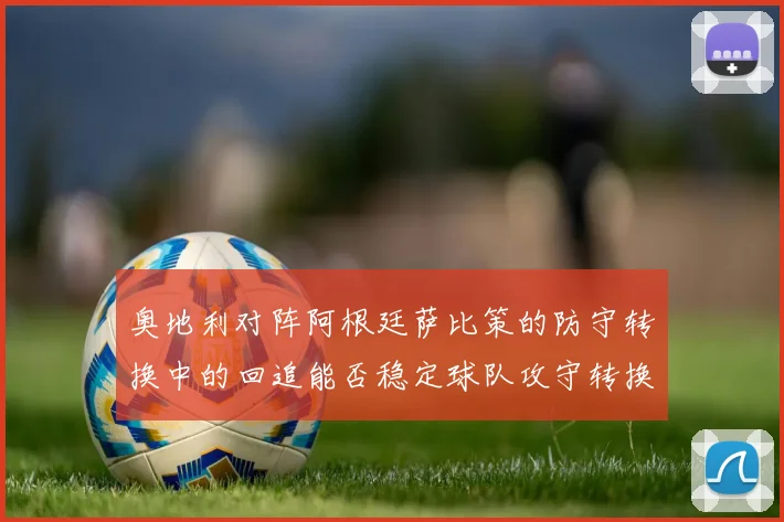 奥地利对阵阿根廷萨比策的防守转换中的回追能否稳定球队攻守转换