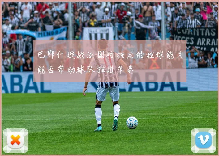 巴耶什迎战法国对抗后的控球能力能否带动球队推进节奏