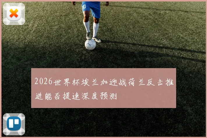 2026世界杯埃兰加迎战荷兰反击推进能否提速深度预测