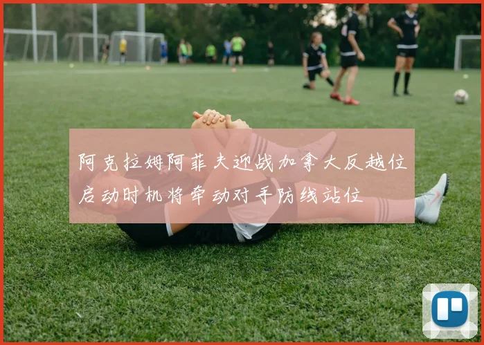 阿克拉姆阿菲夫迎战加拿大反越位启动时机将牵动对手防线站位