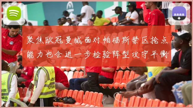 聚焦欧冠曼城面对帕福斯禁区抢点能力也会进一步检验阵型攻守平衡