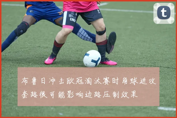 布鲁日冲击欧冠淘汰赛时角球进攻套路很可能影响边路压制效果