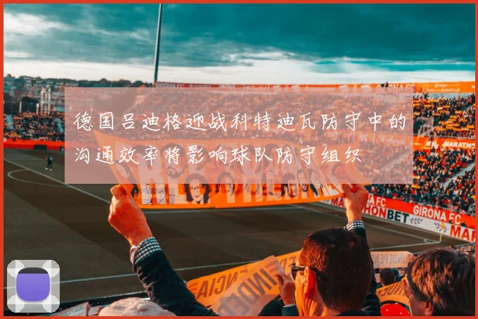 德国吕迪格迎战科特迪瓦防守中的沟通效率将影响球队防守组织