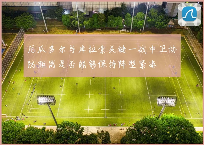 厄瓜多尔与库拉索关键一战中卫协防距离是否能够保持阵型紧凑