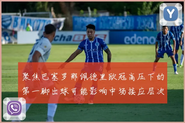 聚焦巴塞罗那佩德里欧冠高压下的第一脚出球可能影响中场接应层次