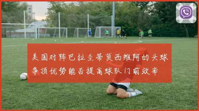 美国对阵巴拉圭蒂莫西维阿的头球争顶优势能否提高球队门前效率