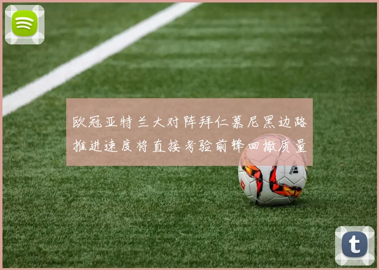 欧冠亚特兰大对阵拜仁慕尼黑边路推进速度将直接考验前锋回撤质量